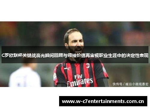 C罗欧联杯关键战高光瞬间回顾与领袖价值再审视职业生涯中的决定性表现