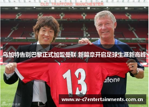 乌加特告别巴黎正式加盟曼联 新篇章开启足球生涯新高峰