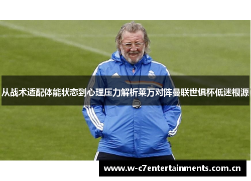 从战术适配体能状态到心理压力解析莱万对阵曼联世俱杯低迷根源