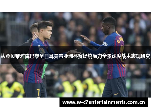 从登贝莱对阵巴黎圣日耳曼看亚洲杯赛场统治力全景深度战术表现研究