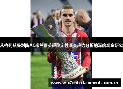 从格列兹曼对阵AC米兰看英超稳定性演变趋势分析的深度观察研究