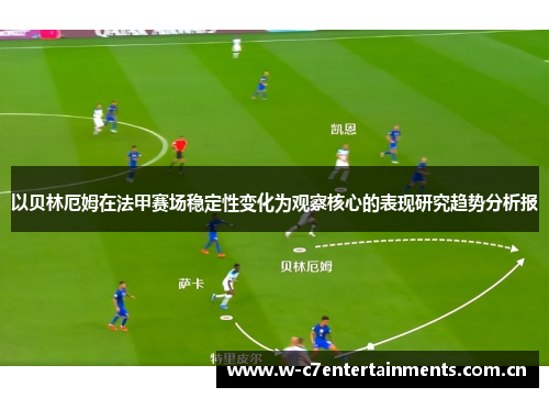 以贝林厄姆在法甲赛场稳定性变化为观察核心的表现研究趋势分析报