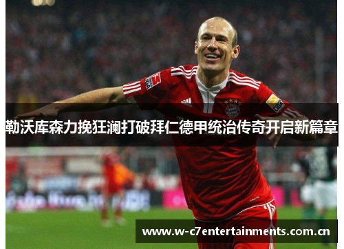 勒沃库森力挽狂澜打破拜仁德甲统治传奇开启新篇章