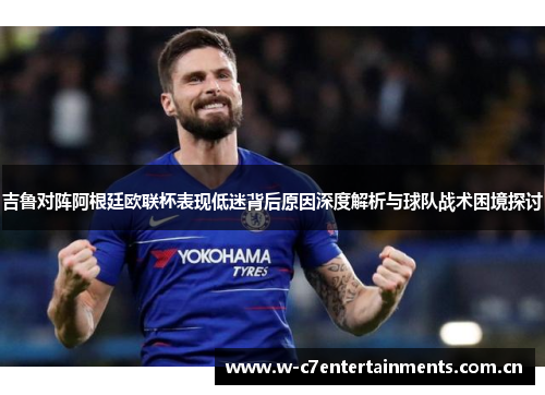 吉鲁对阵阿根廷欧联杯表现低迷背后原因深度解析与球队战术困境探讨