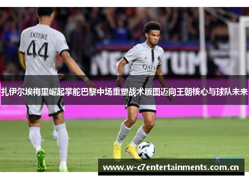扎伊尔埃梅里崛起掌舵巴黎中场重塑战术版图迈向王朝核心与球队未来