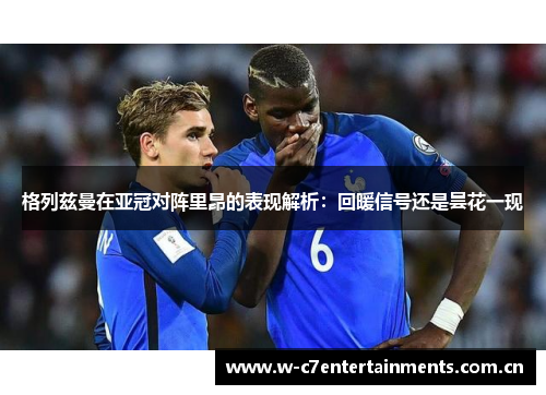 格列兹曼在亚冠对阵里昂的表现解析：回暖信号还是昙花一现
