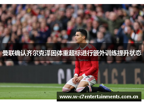 曼联确认齐尔克泽因体重超标进行额外训练提升状态