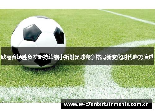 欧冠赛场胜负差距持续缩小折射足球竞争格局新变化时代趋势演进