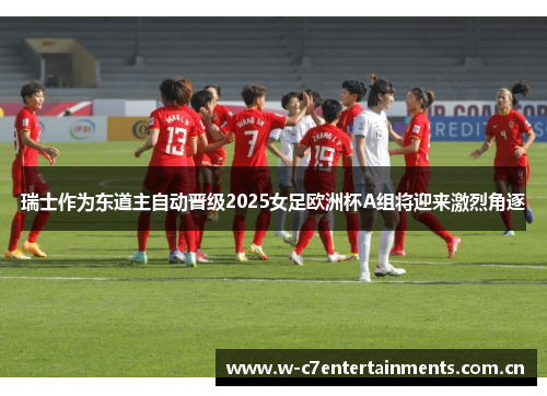 瑞士作为东道主自动晋级2025女足欧洲杯A组将迎来激烈角逐